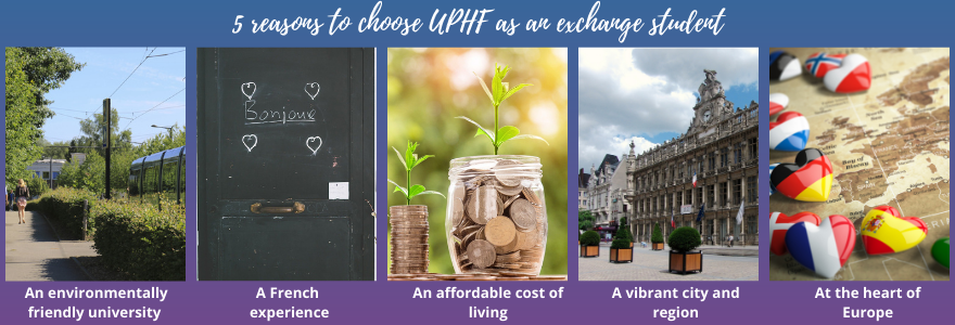5 reasons to choose UPHF as an exchange student : An environmentally friendly university, A French experience, An affordalble cost of living, A vribant city and region, At the heart of Europe
